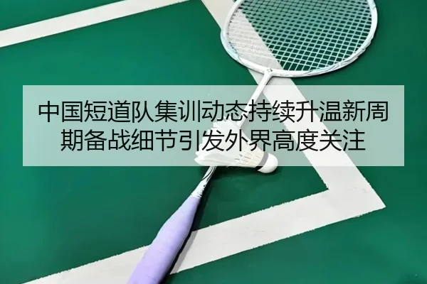 中国短道队集训动态持续升温新周期备战细节引发外界高度关注